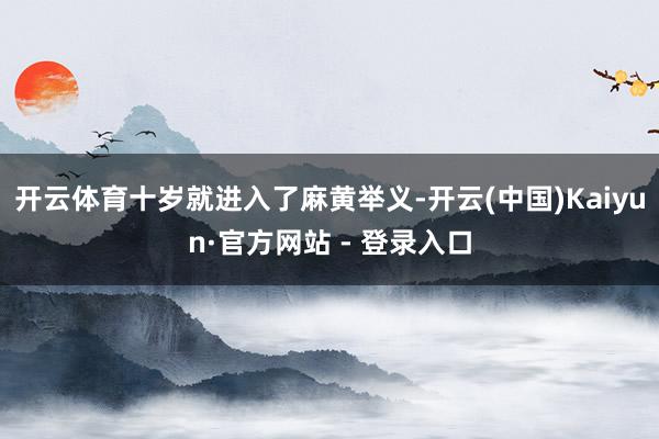 开云体育十岁就进入了麻黄举义-开云(中国)Kaiyun·官方网站 - 登录入口