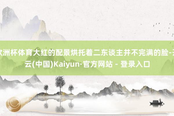 欧洲杯体育大红的配景烘托着二东谈主并不完满的脸-开云(中国)Kaiyun·官方网站 - 登录入口