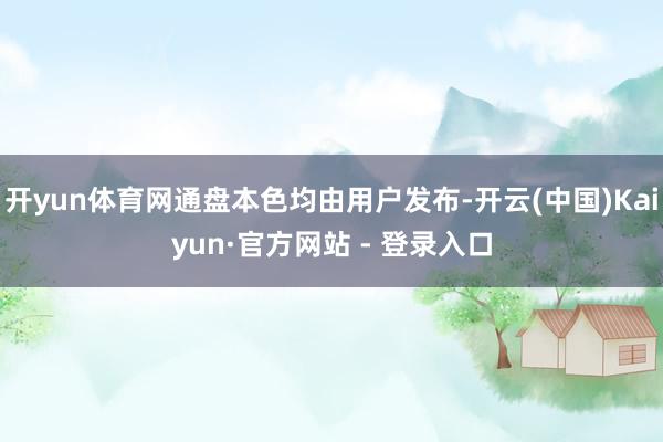 开yun体育网通盘本色均由用户发布-开云(中国)Kaiyun·官方网站 - 登录入口