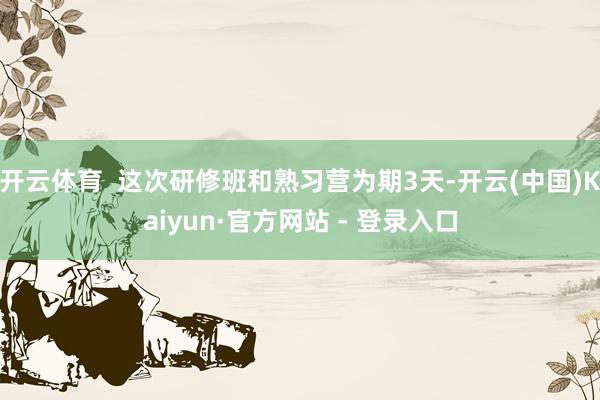 开云体育 这次研修班和熟习营为期3天-开云(中国)Kaiyun·官方网站 - 登录入口