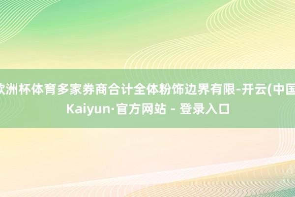 欧洲杯体育多家券商合计全体粉饰边界有限-开云(中国)Kaiyun·官方网站 - 登录入口
