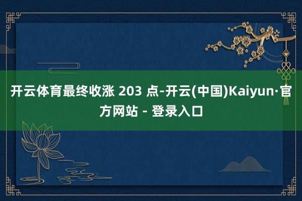 开云体育最终收涨 203 点-开云(中国)Kaiyun·官方网站 - 登录入口