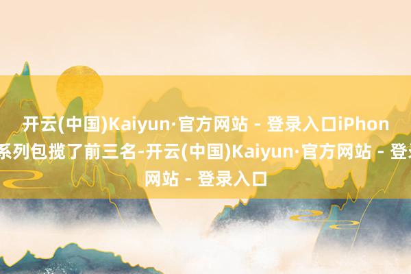 开云(中国)Kaiyun·官方网站 - 登录入口iPhone 17 系列包揽了前三名-开云(中国)Kaiyun·官方网站 - 登录入口