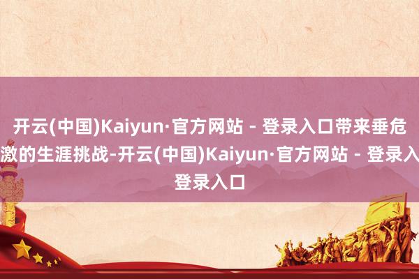 开云(中国)Kaiyun·官方网站 - 登录入口带来垂危刺激的生涯挑战-开云(中国)Kaiyun·官方网站 - 登录入口