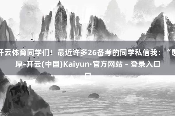 开云体育同学们！最近许多26备考的同学私信我：“憨厚-开云(中国)Kaiyun·官方网站 - 登录入口