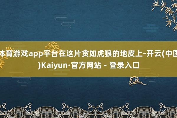 体育游戏app平台在这片贪如虎狼的地皮上-开云(中国)Kaiyun·官方网站 - 登录入口