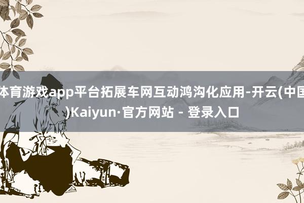体育游戏app平台拓展车网互动鸿沟化应用-开云(中国)Kaiyun·官方网站 - 登录入口
