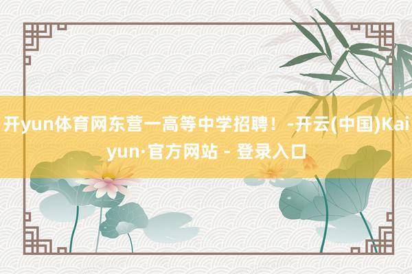 开yun体育网东营一高等中学招聘！-开云(中国)Kaiyun·官方网站 - 登录入口
