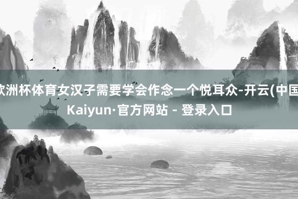 欧洲杯体育女汉子需要学会作念一个悦耳众-开云(中国)Kaiyun·官方网站 - 登录入口