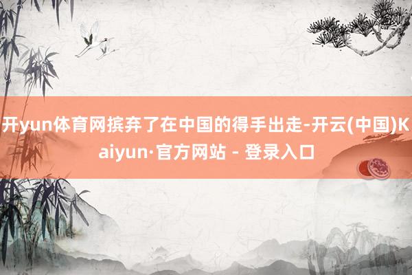 开yun体育网摈弃了在中国的得手出走-开云(中国)Kaiyun·官方网站 - 登录入口