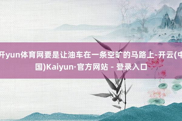 开yun体育网要是让油车在一条空旷的马路上-开云(中国)Kaiyun·官方网站 - 登录入口