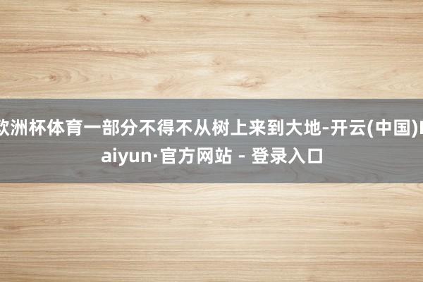 欧洲杯体育一部分不得不从树上来到大地-开云(中国)Kaiyun·官方网站 - 登录入口