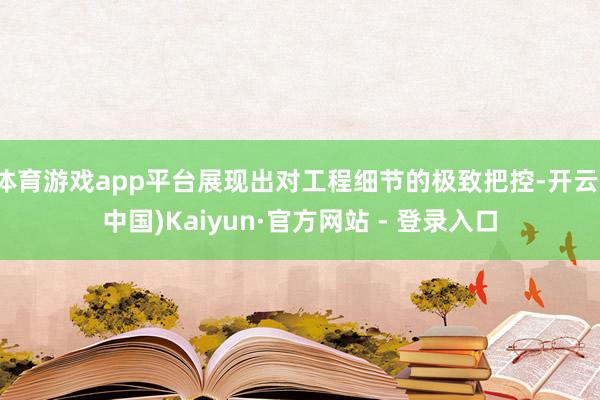 体育游戏app平台展现出对工程细节的极致把控-开云(中国)Kaiyun·官方网站 - 登录入口
