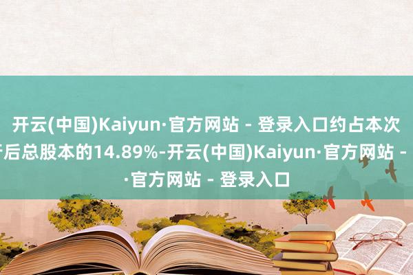 开云(中国)Kaiyun·官方网站 - 登录入口约占本次公设置行后总股本的14.89%-开云(中国)Kaiyun·官方网站 - 登录入口
