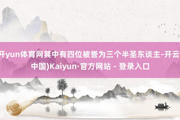 开yun体育网其中有四位被誉为三个半圣东谈主-开云(中国)Kaiyun·官方网站 - 登录入口