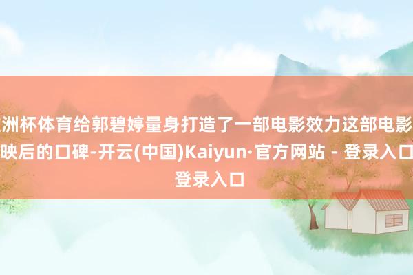 欧洲杯体育给郭碧婷量身打造了一部电影效力这部电影上映后的口碑-开云(中国)Kaiyun·官方网站 - 登录入口