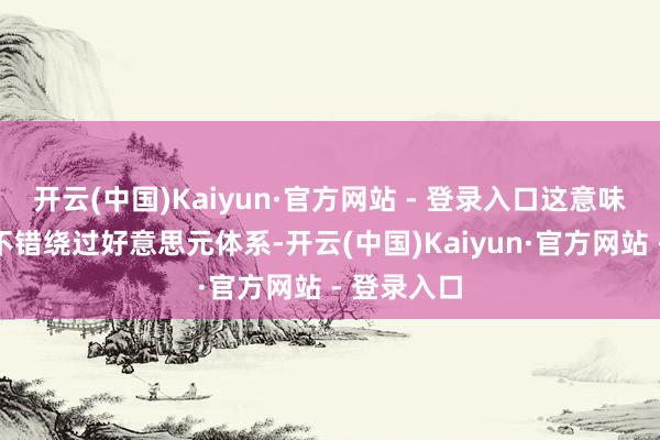 开云(中国)Kaiyun·官方网站 - 登录入口这意味着俄罗斯不错绕过好意思元体系-开云(中国)Kaiyun·官方网站 - 登录入口