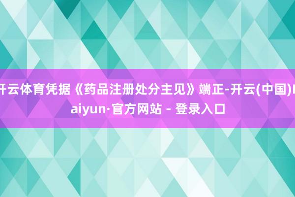 开云体育凭据《药品注册处分主见》端正-开云(中国)Kaiyun·官方网站 - 登录入口