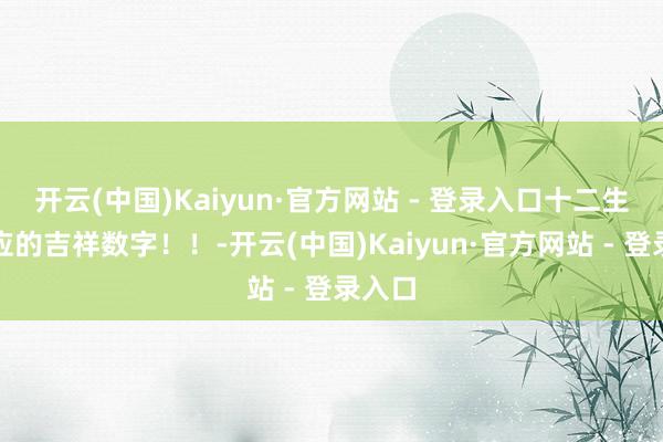 开云(中国)Kaiyun·官方网站 - 登录入口十二生肖对应的吉祥数字！！-开云(中国)Kaiyun·官方网站 - 登录入口