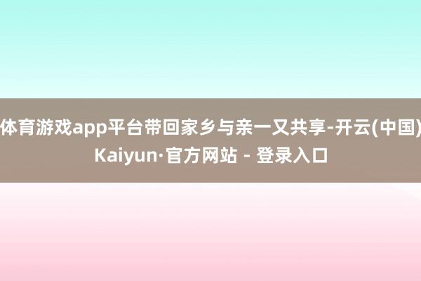 体育游戏app平台带回家乡与亲一又共享-开云(中国)Kaiyun·官方网站 - 登录入口