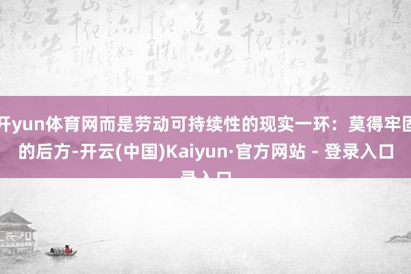 开yun体育网而是劳动可持续性的现实一环：莫得牢固的后方-开云(中国)Kaiyun·官方网站 - 登录入口