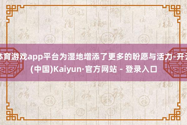 体育游戏app平台为湿地增添了更多的盼愿与活力-开云(中国)Kaiyun·官方网站 - 登录入口
