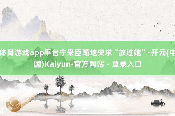 体育游戏app平台宁采臣跪地央求“放过她”-开云(中国)Kaiyun·官方网站 - 登录入口