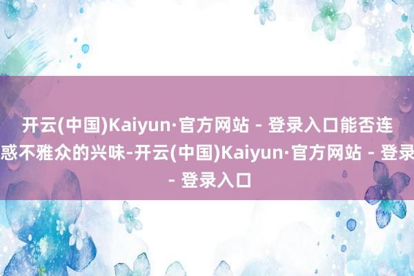 开云(中国)Kaiyun·官方网站 - 登录入口能否连接诱惑不雅众的兴味-开云(中国)Kaiyun·官方网站 - 登录入口