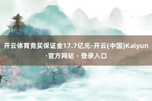 开云体育竞买保证金17.7亿元-开云(中国)Kaiyun·官方网站 - 登录入口