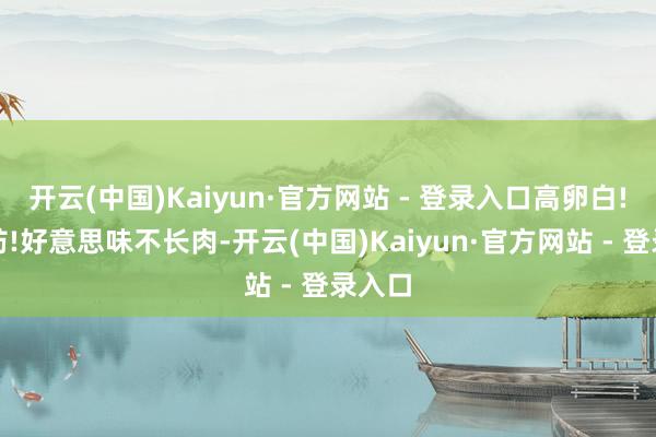 开云(中国)Kaiyun·官方网站 - 登录入口高卵白!低脂肪!好意思味不长肉-开云(中国)Kaiyun·官方网站 - 登录入口