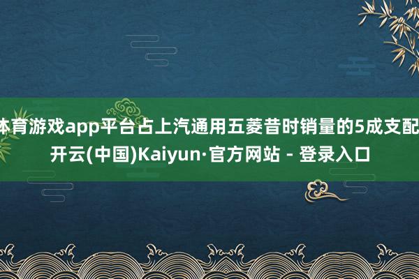 体育游戏app平台占上汽通用五菱昔时销量的5成支配-开云(中国)Kaiyun·官方网站 - 登录入口