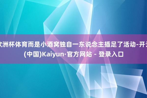 欧洲杯体育而是小酒窝独自一东说念主插足了活动-开云(中国)Kaiyun·官方网站 - 登录入口