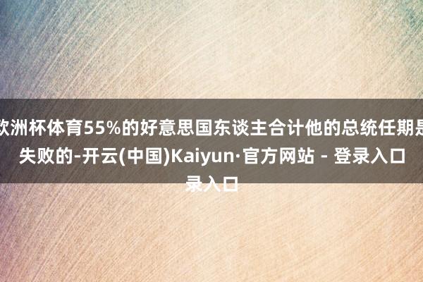 欧洲杯体育55%的好意思国东谈主合计他的总统任期是失败的-开云(中国)Kaiyun·官方网站 - 登录入口