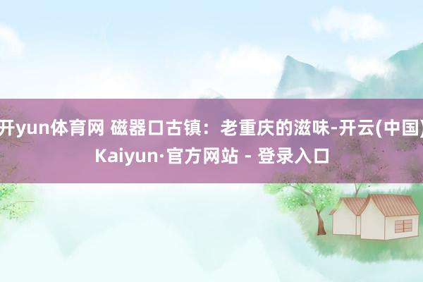 开yun体育网 磁器口古镇：老重庆的滋味-开云(中国)Kaiyun·官方网站 - 登录入口