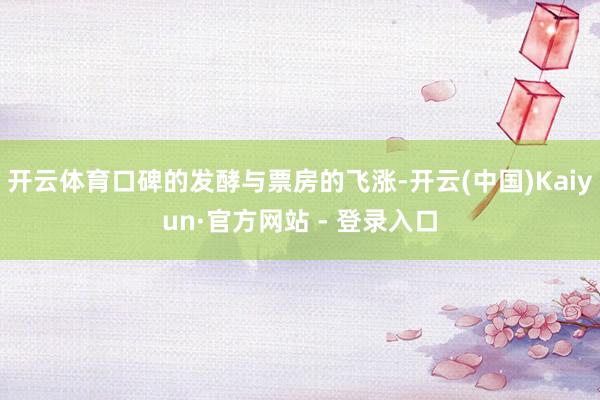 开云体育口碑的发酵与票房的飞涨-开云(中国)Kaiyun·官方网站 - 登录入口