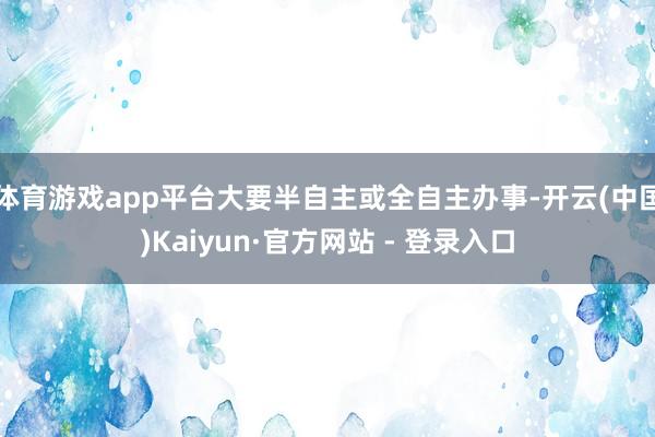 体育游戏app平台大要半自主或全自主办事-开云(中国)Kaiyun·官方网站 - 登录入口