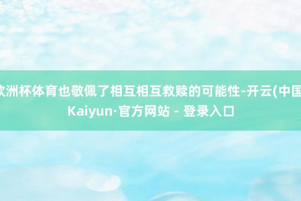 欧洲杯体育也敬佩了相互相互救赎的可能性-开云(中国)Kaiyun·官方网站 - 登录入口