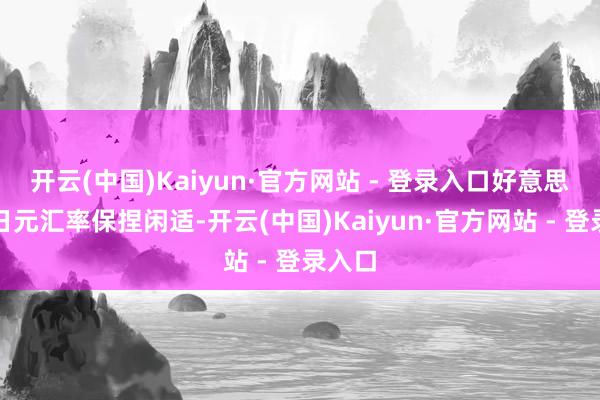 开云(中国)Kaiyun·官方网站 - 登录入口好意思元兑日元汇率保捏闲适-开云(中国)Kaiyun·官方网站 - 登录入口
