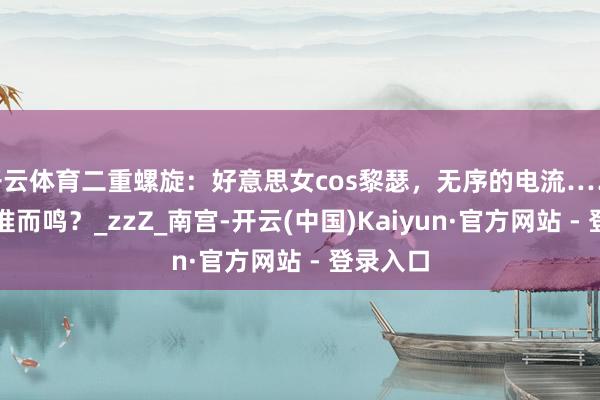 开云体育二重螺旋：好意思女cos黎瑟，无序的电流……应当为谁而鸣？_zzZ_南宫-开云(中国)Kaiyun·官方网站 - 登录入口