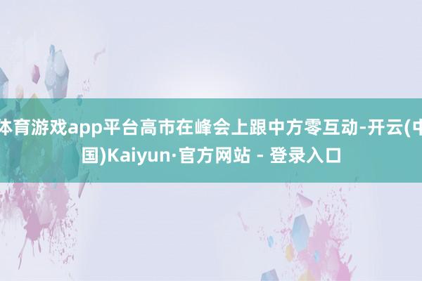 体育游戏app平台高市在峰会上跟中方零互动-开云(中国)Kaiyun·官方网站 - 登录入口