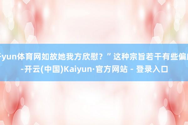 开yun体育网如故她我方欣慰？”这种宗旨若干有些偏颇-开云(中国)Kaiyun·官方网站 - 登录入口