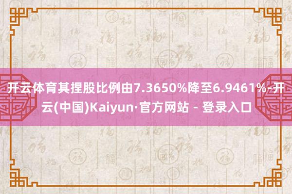 开云体育其捏股比例由7.3650%降至6.9461%-开云(中国)Kaiyun·官方网站 - 登录入口