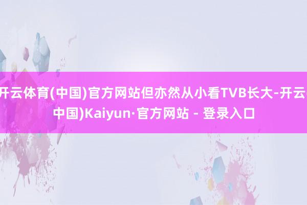 开云体育(中国)官方网站但亦然从小看TVB长大-开云(中国)Kaiyun·官方网站 - 登录入口