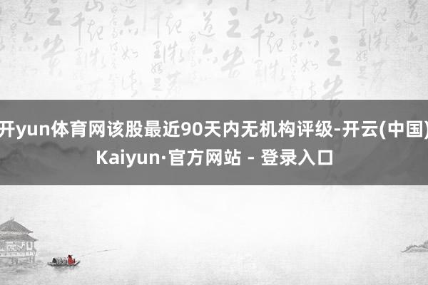 开yun体育网该股最近90天内无机构评级-开云(中国)Kaiyun·官方网站 - 登录入口