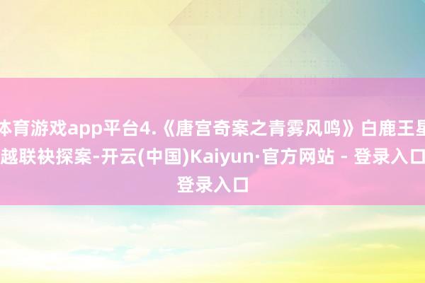 体育游戏app平台4.《唐宫奇案之青雾风鸣》白鹿王星越联袂探案-开云(中国)Kaiyun·官方网站 - 登录入口