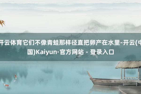 开云体育它们不像青蛙那样径直把卵产在水里-开云(中国)Kaiyun·官方网站 - 登录入口