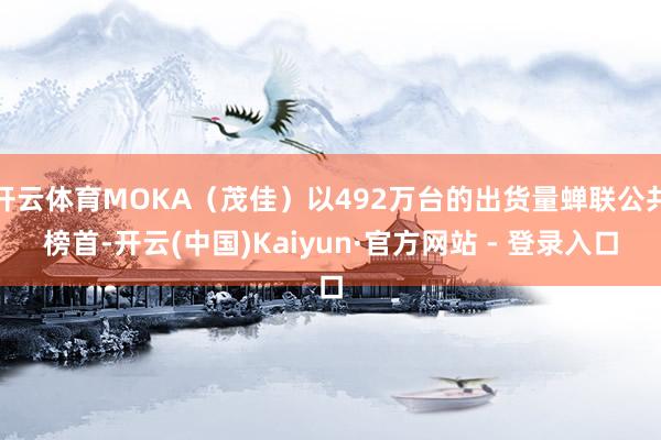 开云体育MOKA(茂佳)以492万台的出货量蝉联公共榜首-开云(中国)Kaiyun·官方网站 - 登录入口