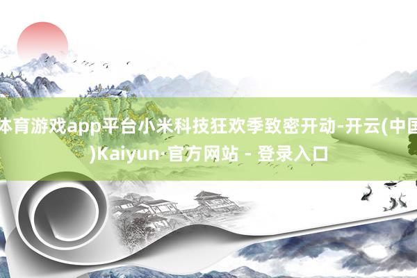 体育游戏app平台小米科技狂欢季致密开动-开云(中国)Kaiyun·官方网站 - 登录入口