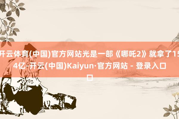 开云体育(中国)官方网站光是一部《哪吒2》就拿了154亿-开云(中国)Kaiyun·官方网站 - 登录入口