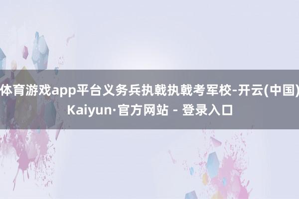 体育游戏app平台义务兵执戟执戟考军校-开云(中国)Kaiyun·官方网站 - 登录入口